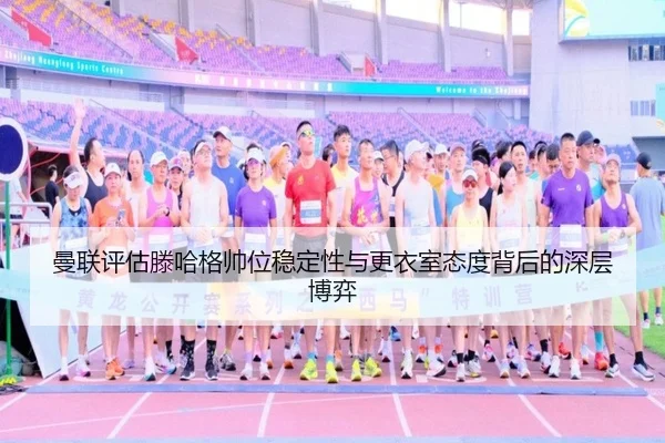 曼联评估滕哈格帅位稳定性与更衣室态度背后的深层博弈