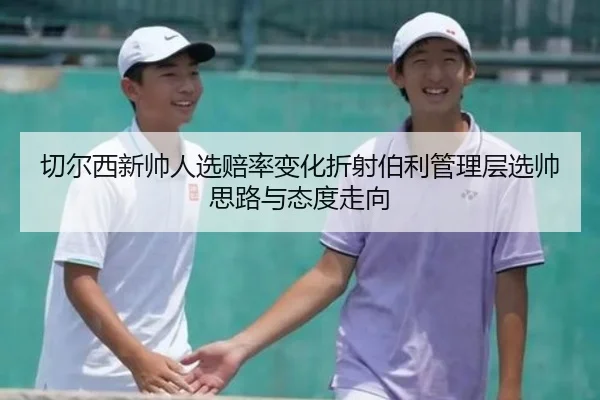切尔西新帅人选赔率变化折射伯利管理层选帅思路与态度走向