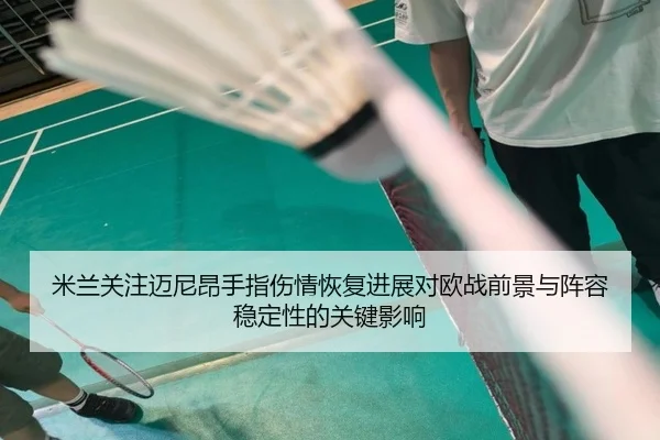 米兰关注迈尼昂手指伤情恢复进展对欧战前景与阵容稳定性的关键影响