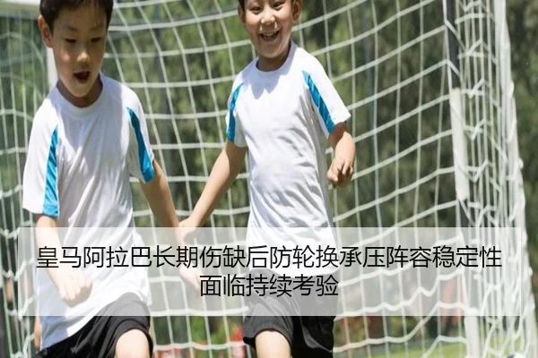 皇马阿拉巴长期伤缺后防轮换承压阵容稳定性面临持续考验