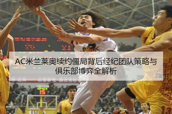 AC米兰莱奥续约僵局背后经纪团队策略与俱乐部博弈全解析