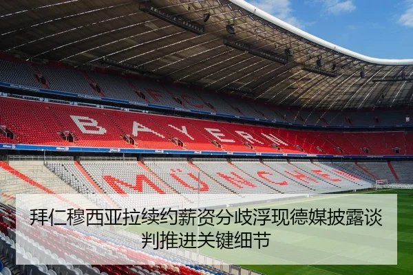 拜仁穆西亚拉续约薪资分歧浮现德媒披露谈判推进关键细节