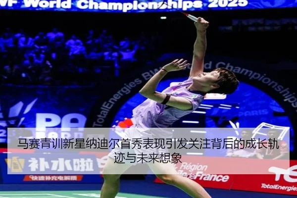 马赛青训新星纳迪尔首秀表现引发关注背后的成长轨迹与未来想象