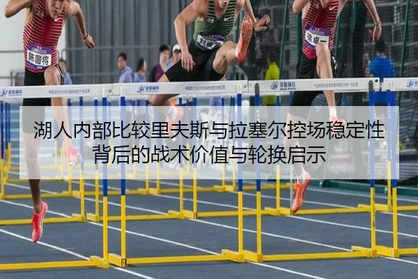 湖人内部比较里夫斯与拉塞尔控场稳定性背后的战术价值与轮换启示