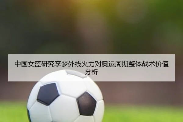 中国女篮研究李梦外线火力对奥运周期整体战术价值分析