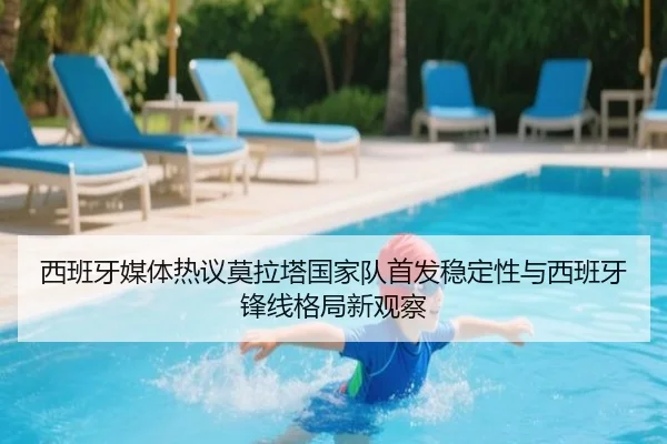 西班牙媒体热议莫拉塔国家队首发稳定性与西班牙锋线格局新观察