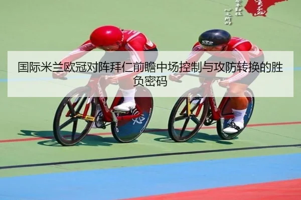 国际米兰欧冠对阵拜仁前瞻中场控制与攻防转换的胜负密码