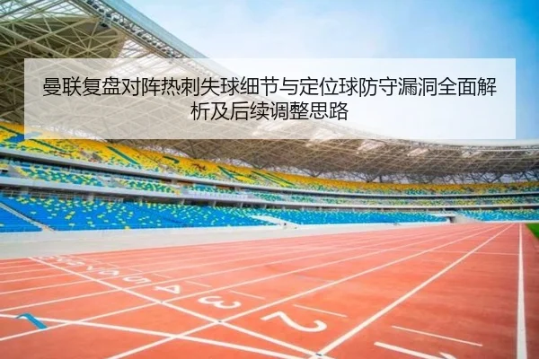 曼联复盘对阵热刺失球细节与定位球防守漏洞全面解析及后续调整思路