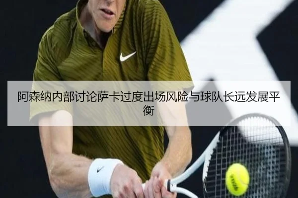 阿森纳内部讨论萨卡过度出场风险与球队长远发展平衡