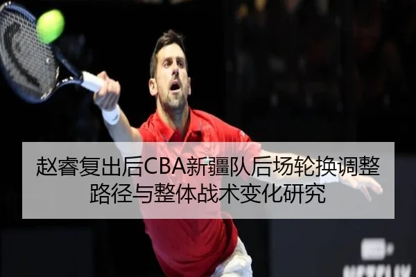 赵睿复出后CBA新疆队后场轮换调整路径与整体战术变化研究