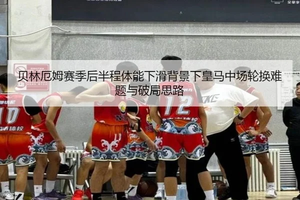 贝林厄姆赛季后半程体能下滑背景下皇马中场轮换难题与破局思路