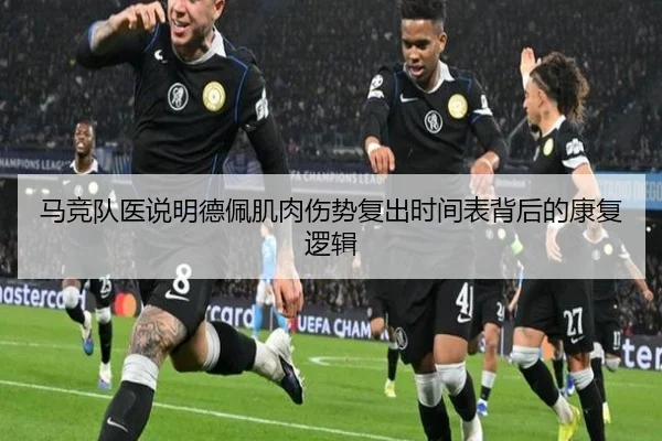 马竞队医说明德佩肌肉伤势复出时间表背后的康复逻辑