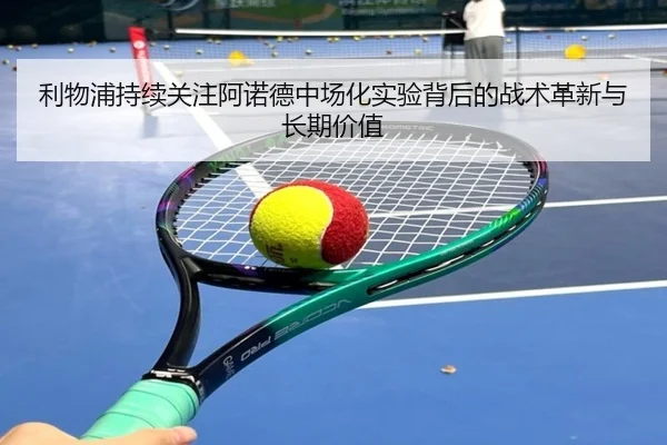 利物浦持续关注阿诺德中场化实验背后的战术革新与长期价值
