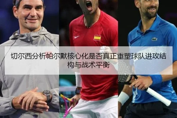 切尔西分析帕尔默核心化是否真正重塑球队进攻结构与战术平衡