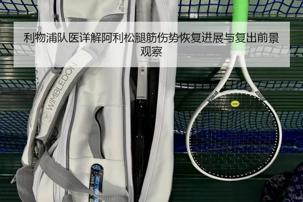 利物浦队医详解阿利松腿筋伤势恢复进展与复出前景观察