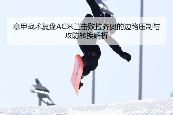 意甲战术复盘AC米兰击败拉齐奥的边路压制与攻防转换解析