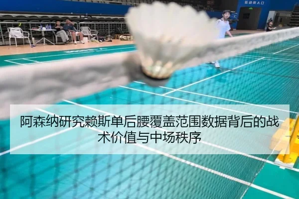 阿森纳研究赖斯单后腰覆盖范围数据背后的战术价值与中场秩序
