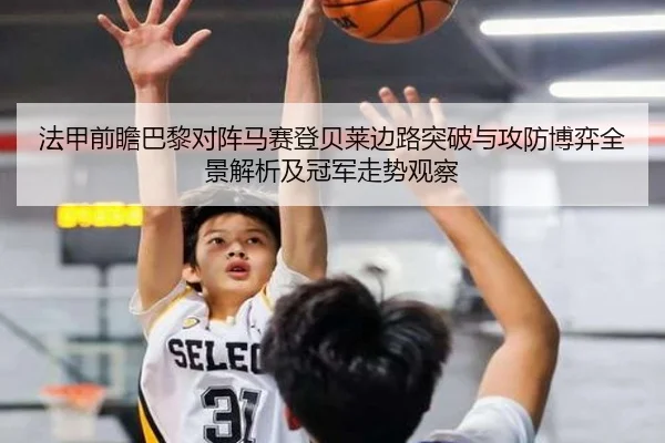 法甲前瞻巴黎对阵马赛登贝莱边路突破与攻防博弈全景解析及冠军走势观察