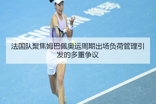 法国队聚焦姆巴佩奥运周期出场负荷管理引发的多重争议