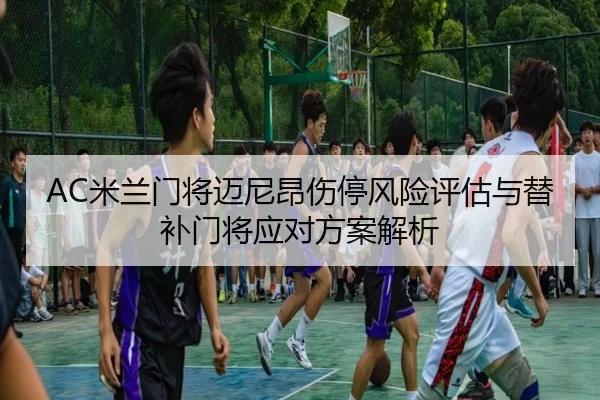 AC米兰门将迈尼昂伤停风险评估与替补门将应对方案解析