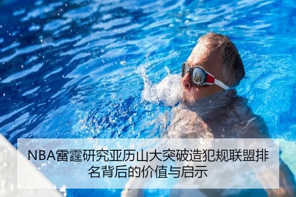 NBA雷霆研究亚历山大突破造犯规联盟排名背后的价值与启示
