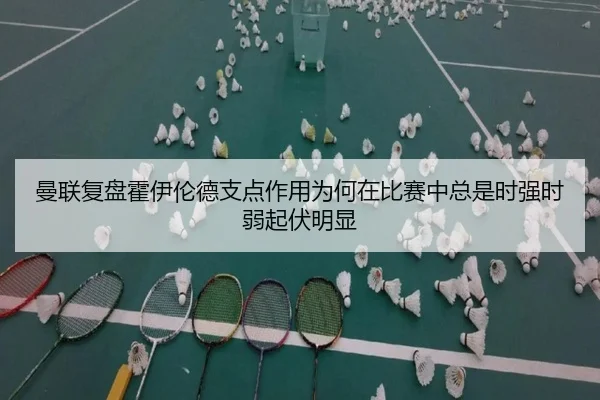 曼联复盘霍伊伦德支点作用为何在比赛中总是时强时弱起伏明显
