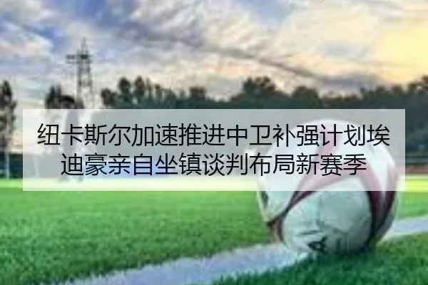 纽卡斯尔加速推进中卫补强计划埃迪豪亲自坐镇谈判布局新赛季