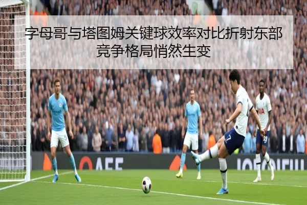 字母哥与塔图姆关键球效率对比折射东部竞争格局悄然生变
