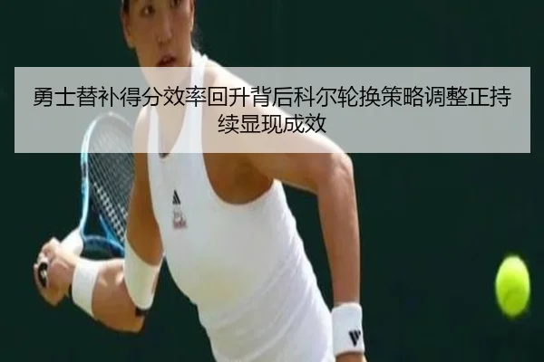 勇士替补得分效率回升背后科尔轮换策略调整正持续显现成效