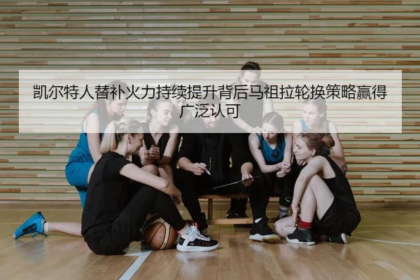 凯尔特人替补火力持续提升背后马祖拉轮换策略赢得广泛认可